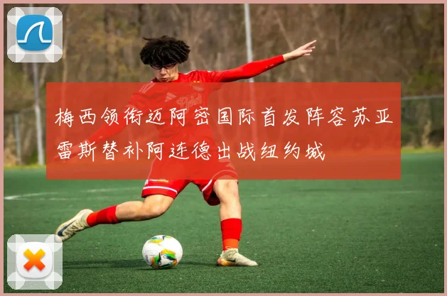 梅西领衔迈阿密国际首发阵容苏亚雷斯替补阿连德出战纽约城