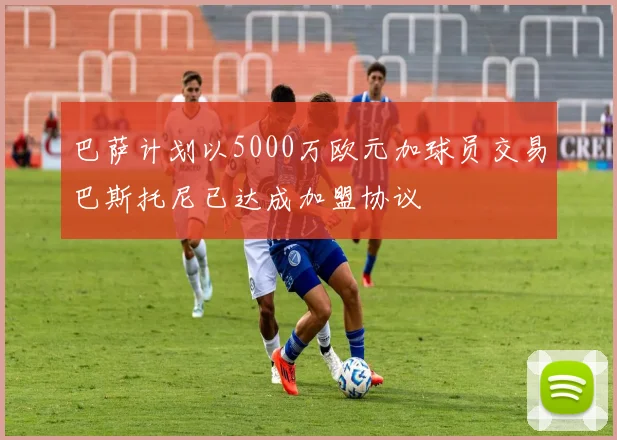 巴萨计划以5000万欧元加球员交易巴斯托尼已达成加盟协议