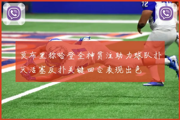 莫布里称哈登全神贯注助力球队扑灭活塞反扑关键回合表现出色