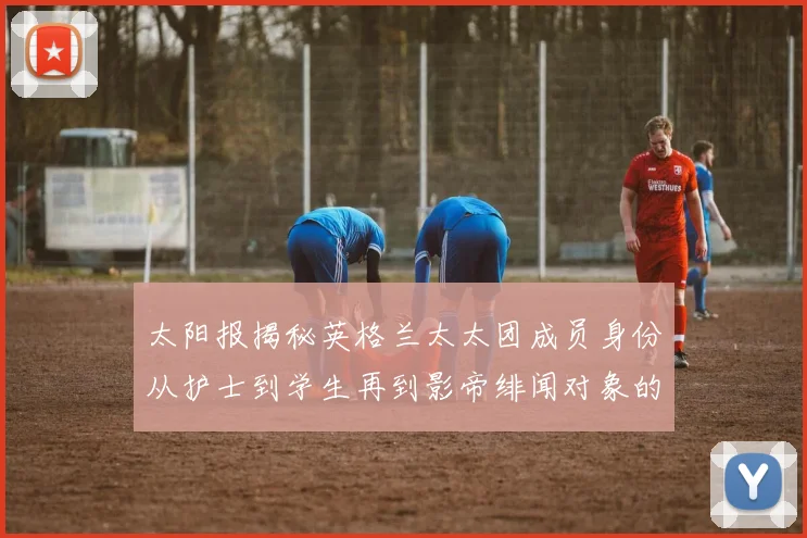 太阳报揭秘英格兰太太团成员身份从护士到学生再到影帝绯闻对象的多样性