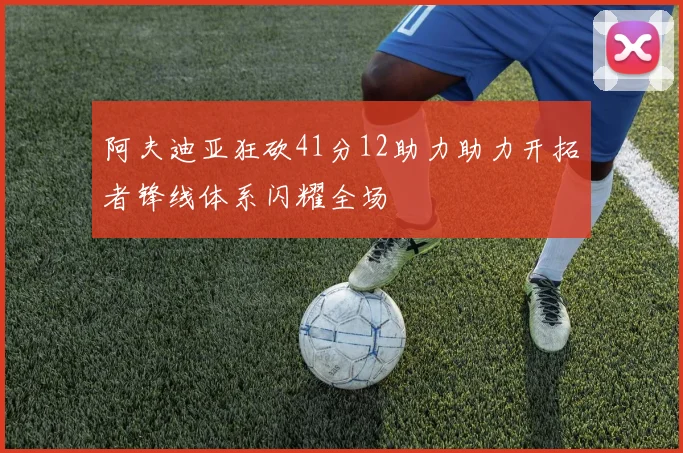 阿夫迪亚狂砍41分12助力助力开拓者锋线体系闪耀全场
