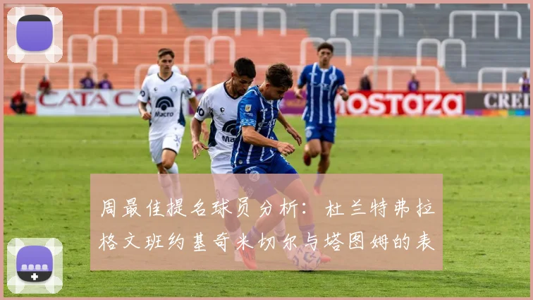 周最佳提名球员分析：杜兰特弗拉格文班约基奇米切尔与塔图姆的表现对比