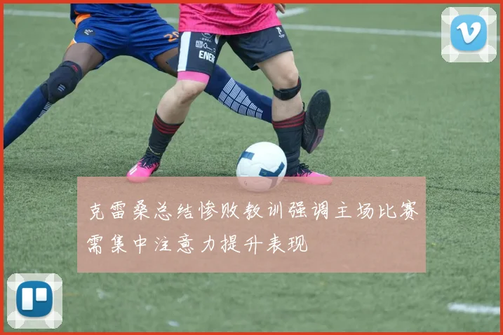 克雷桑总结惨败教训强调主场比赛需集中注意力提升表现