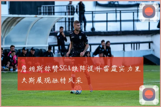 詹姆斯称赞SGA缺阵提升雷霆实力里夫斯展现独特风采