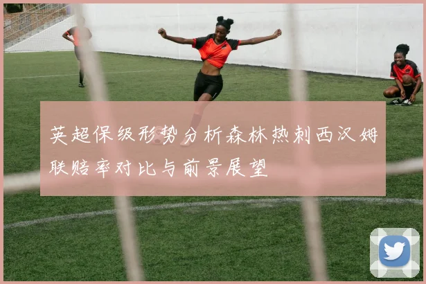 英超保级形势分析森林热刺西汉姆联赔率对比与前景展望