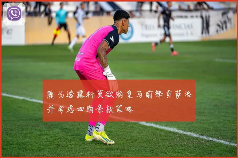 隆戈透露科莫欲购皇马前锋贡萨洛并考虑回购条款策略