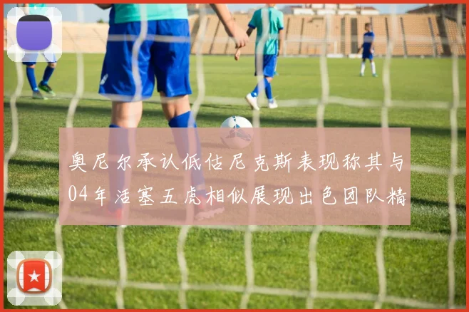 奥尼尔承认低估尼克斯表现称其与04年活塞五虎相似展现出色团队精神