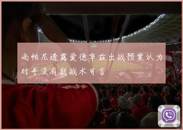 尚帕尼透露爱德华兹出战预案认为对手没有新战术可言