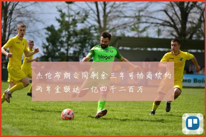 杰伦布朗合同剩余三年可协商续约两年金额达一亿四千二百万