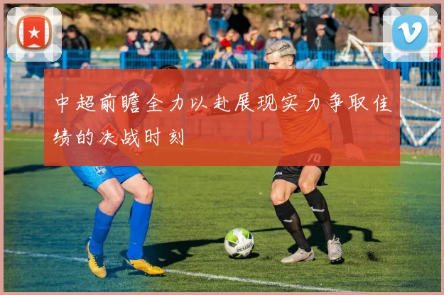 中超前瞻全力以赴展现实力争取佳绩的决战时刻
