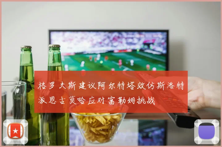 格罗夫斯建议阿尔特塔效仿斯洛特派恩古莫哈应对富勒姆挑战