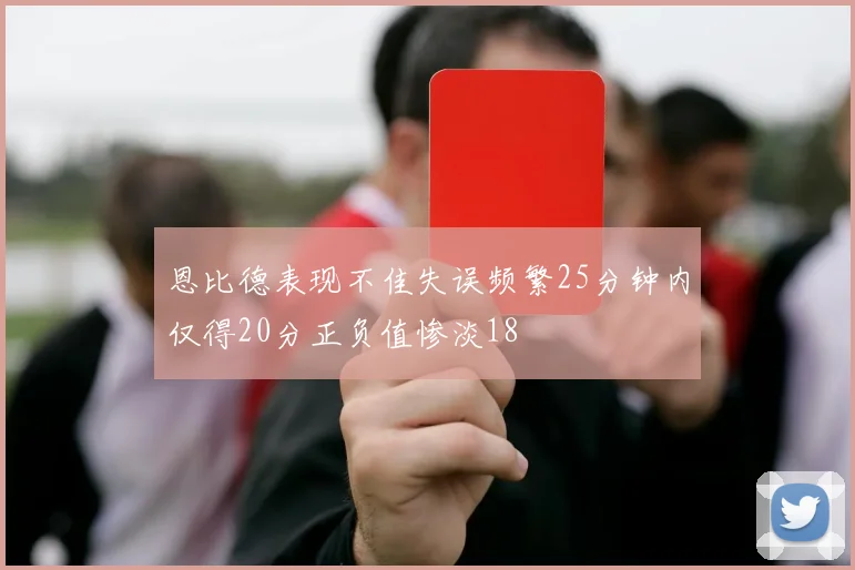 恩比德表现不佳失误频繁25分钟内仅得20分正负值惨淡18
