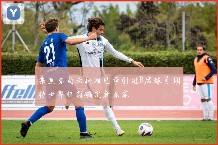 弗里克尚未批准巴萨引进B席球员期待世界杯前确定新东家