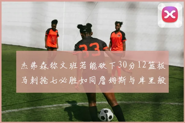 杰弗森称文班若能砍下30分12篮板马刺抢七必胜如同詹姆斯与库里般出色