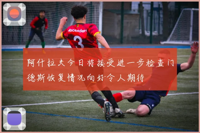 阿什拉夫今日将接受进一步检查门德斯恢复情况向好令人期待