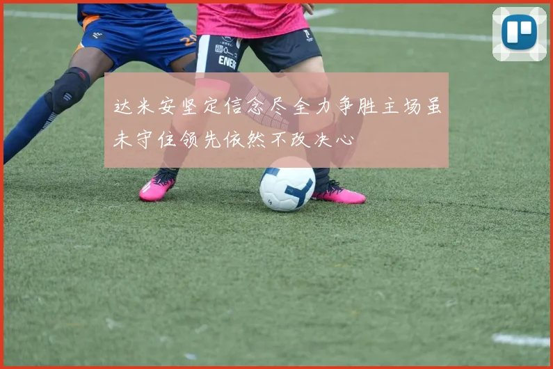 达米安坚定信念尽全力争胜主场虽未守住领先依然不改决心