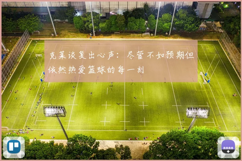 克莱谈复出心声:尽管不如预期但依然热爱篮球的每一刻