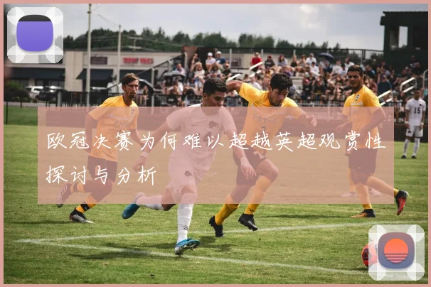 欧冠决赛为何难以超越英超观赏性探讨与分析