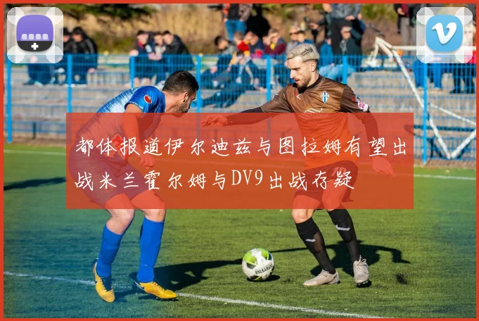 都体报道伊尔迪兹与图拉姆有望出战米兰霍尔姆与DV9出战存疑