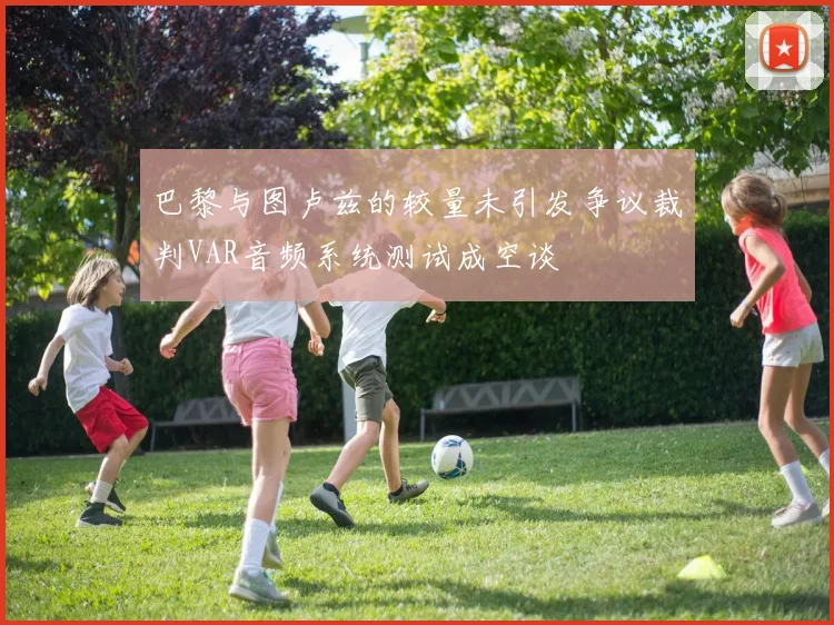 巴黎与图卢兹的较量未引发争议裁判VAR音频系统测试成空谈