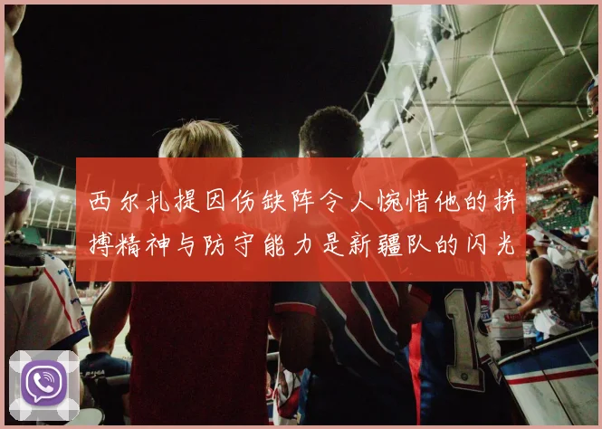 西尔扎提因伤缺阵令人惋惜他的拼搏精神与防守能力是新疆队的闪光点