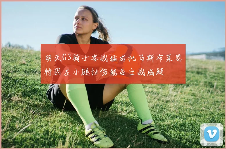 明天G3骑士客战猛龙托马斯布莱恩特因左小腿拉伤能否出战成疑