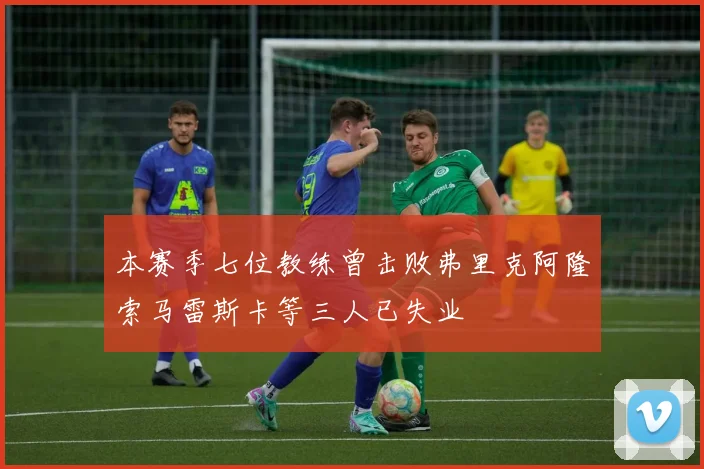 本赛季七位教练曾击败弗里克阿隆索马雷斯卡等三人已失业