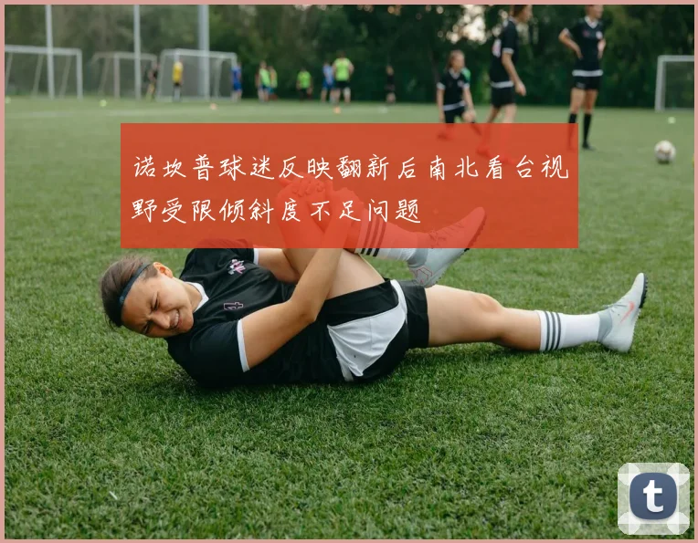 诺坎普球迷反映翻新后南北看台视野受限倾斜度不足问题