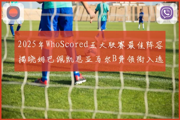 2025年WhoScored五大联赛最佳阵容揭晓姆巴佩凯恩亚马尔B费领衔入选