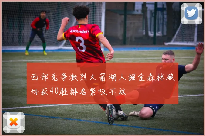 西部竞争激烈火箭湖人掘金森林狼均获40胜排名紧咬不放
