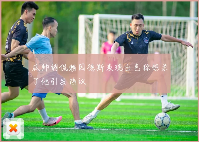 瓜帅调侃赖因德斯表现出色称想杀了他引发热议