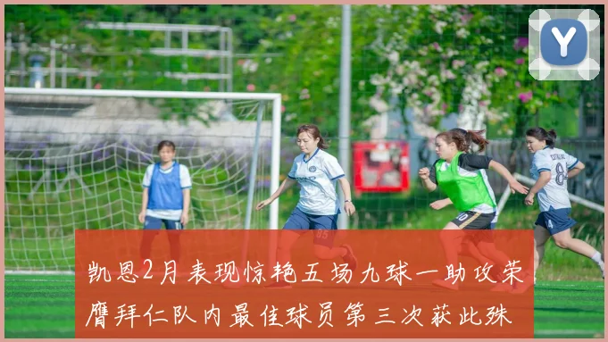 凯恩2月表现惊艳五场九球一助攻荣膺拜仁队内最佳球员第三次获此殊荣