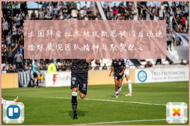 法国拜合拉木助攻凯恩破门后迅速捡球展现团队精神与默契配合
