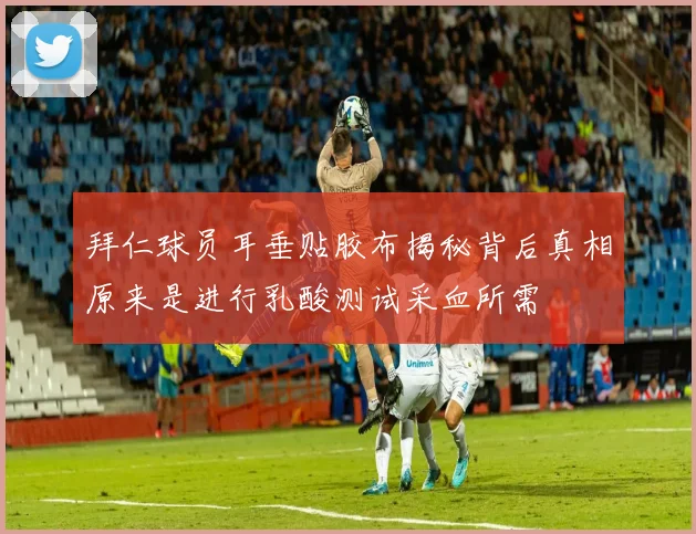 拜仁球员耳垂贴胶布揭秘背后真相原来是进行乳酸测试采血所需