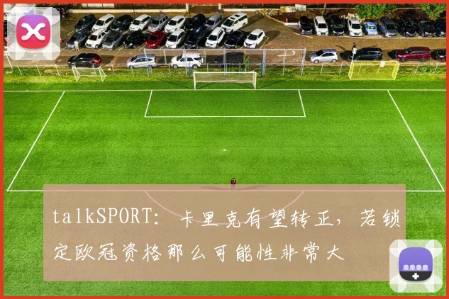 talkSPORT：卡里克有望转正，若锁定欧冠资格那么可能性非常大