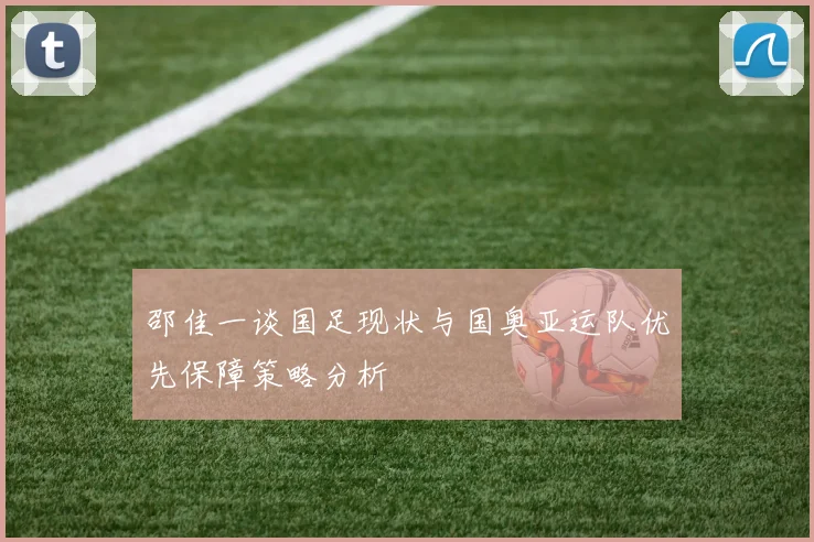 邵佳一谈国足现状与国奥亚运队优先保障策略分析