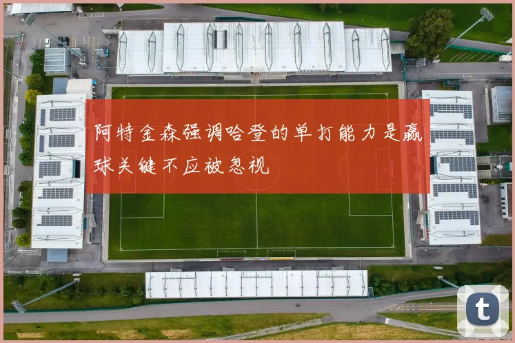 阿特金森强调哈登的单打能力是赢球关键不应被忽视