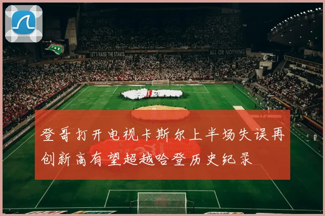 登哥打开电视卡斯尔上半场失误再创新高有望超越哈登历史纪录