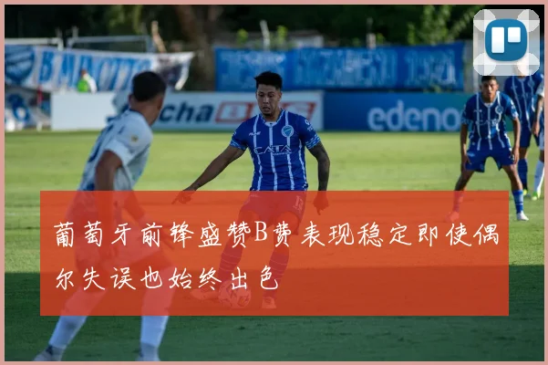 葡萄牙前锋盛赞B费表现稳定即使偶尔失误也始终出色