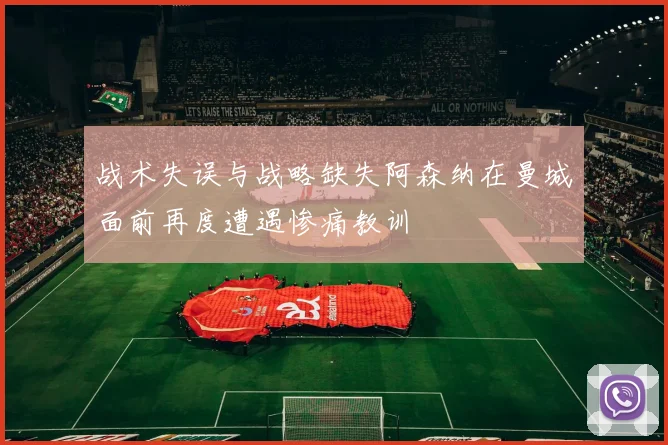 战术失误与战略缺失阿森纳在曼城面前再度遭遇惨痛教训