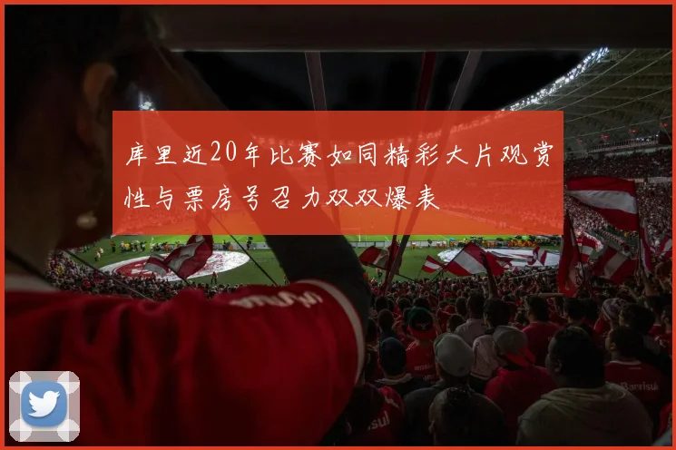 库里近20年比赛如同精彩大片观赏性与票房号召力双双爆表