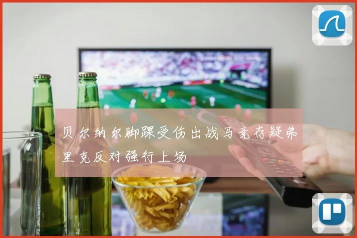 贝尔纳尔脚踝受伤出战马竞存疑弗里克反对强行上场