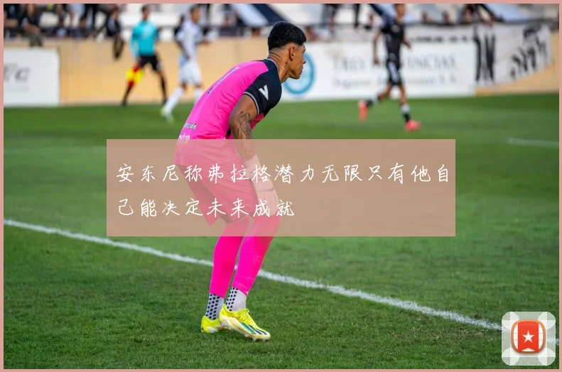 安东尼称弗拉格潜力无限只有他自己能决定未来成就