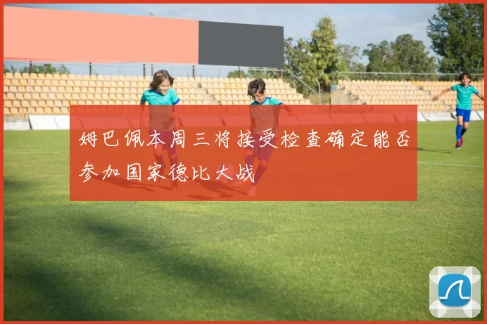 姆巴佩本周三将接受检查确定能否参加国家德比大战