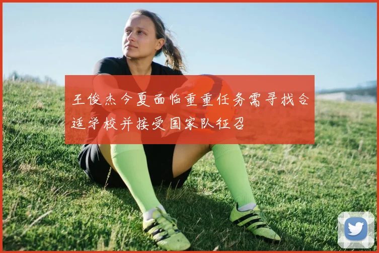 王俊杰今夏面临重重任务需寻找合适学校并接受国家队征召