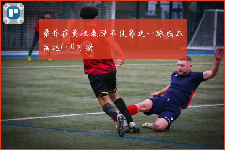 桑乔在曼联表现不佳每进一球成本高达600万镑