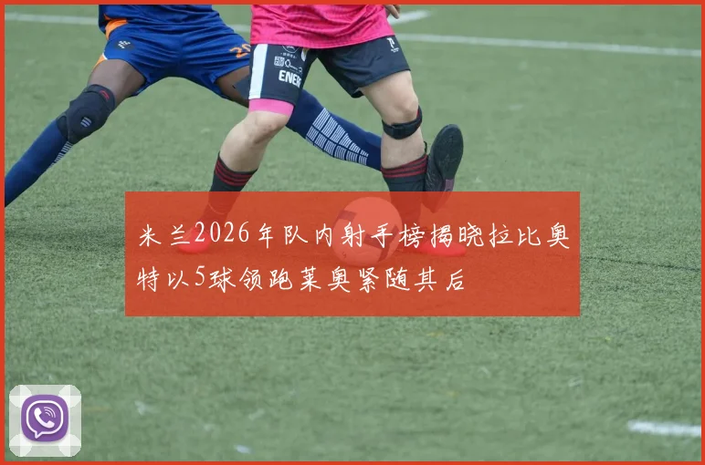 米兰2026年队内射手榜揭晓拉比奥特以5球领跑莱奥紧随其后