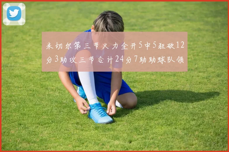 米切尔第三节火力全开5中5狂砍12分3助攻三节合计24分7助助球队领先